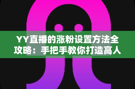 YY直播的涨粉设置方法全攻略：手把手教你打造高人气直播间的实用指南