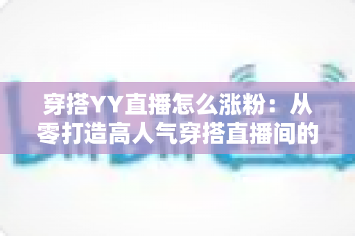 穿搭YY直播怎么涨粉:从零打造高人气穿搭直播间的实战运营指南 穿搭YY直播怎么涨粉:从零打造高人气穿搭直播间的实战运营指南