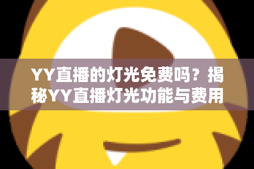 YY直播的灯光免费吗?揭秘YY直播灯光功能与费用的完整指南 YY直播的灯光免费吗?揭秘YY直播灯光功能与费用的完整指南