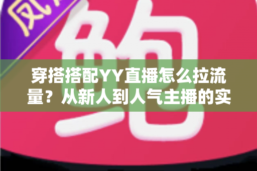 穿搭搭配YY直播怎么拉流量？从新人到人气主播的实战引流全攻略