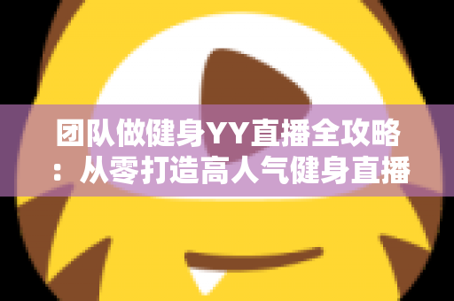 团队做健身YY直播全攻略:从零打造高人气健身直播间的实战运营指南 团队做健身YY直播全攻略:从零打造高人气健身直播间的实战运营指南