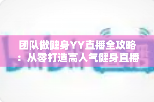 团队做健身YY直播全攻略:从零打造高人气健身直播间的实战运营指南 团队做健身YY直播全攻略:从零打造高人气健身直播间的实战运营指南