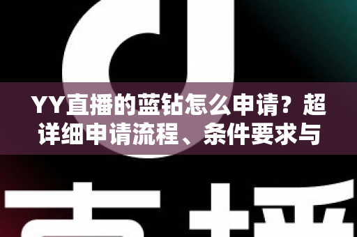 YY直播的蓝钻怎么申请?超详细申请流程、条件要求与避坑指南全解析 YY直播的蓝钻怎么申请?超详细申请流程、条件要求与避坑指南全解析