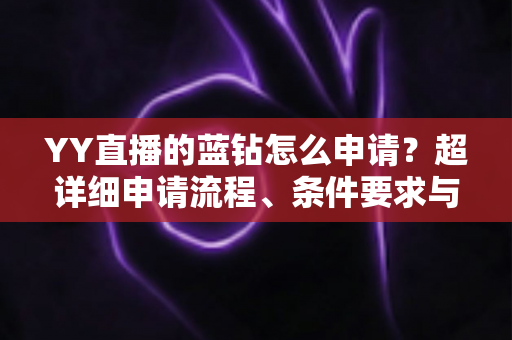 YY直播的蓝钻怎么申请?超详细申请流程、条件要求与避坑指南全解析 YY直播的蓝钻怎么申请?超详细申请流程、条件要求与避坑指南全解析