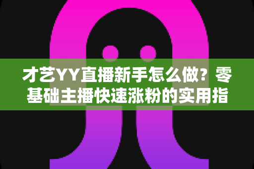 才艺YY直播新手怎么做?零基础主播快速涨粉的实用指南 才艺YY直播新手怎么做?零基础主播快速涨粉的实用指南