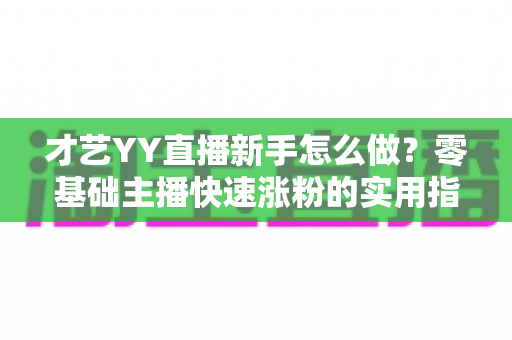 才艺YY直播新手怎么做？零基础主播快速涨粉的实用指南