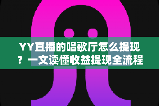 YY直播的唱歌厅怎么提现?一文读懂收益提现全流程与实用攻略 YY直播的唱歌厅怎么提现?一文读懂收益提现全流程与实用攻略