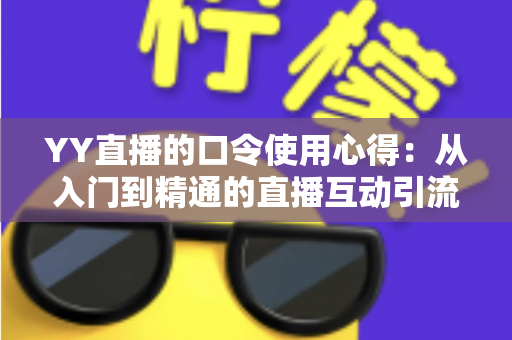 YY直播的口令使用心得:从入门到精通的直播互动引流实战指南 YY直播的口令使用心得:从入门到精通的直播互动引流实战指南