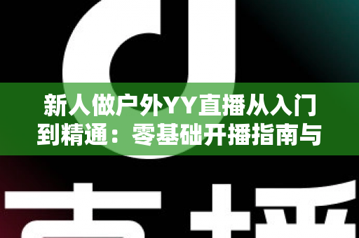 新人做户外YY直播从入门到精通：零基础开播指南与涨粉变现全攻略