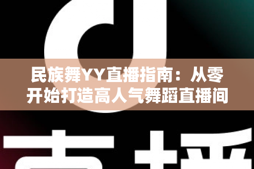 民族舞YY直播指南:从零开始打造高人气舞蹈直播间的完整攻略 民族舞YY直播指南:从零开始打造高人气舞蹈直播间的完整攻略