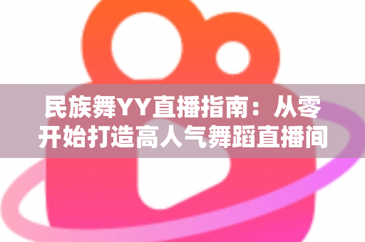 民族舞YY直播指南:从零开始打造高人气舞蹈直播间的完整攻略 民族舞YY直播指南:从零开始打造高人气舞蹈直播间的完整攻略