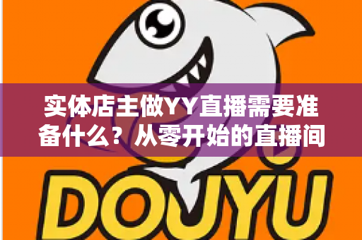 实体店主做YY直播需要准备什么?从零开始的直播间筹备全攻略 实体店主做YY直播需要准备什么?从零开始的直播间筹备全攻略