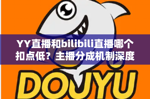 YY直播和bilibili直播哪个扣点低？主播分成机制深度对比与选平台实战指南