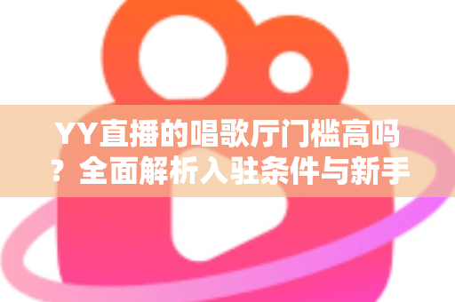 YY直播的唱歌厅门槛高吗?全面解析入驻条件与新手开播指南 YY直播的唱歌厅门槛高吗?全面解析入驻条件与新手开播指南