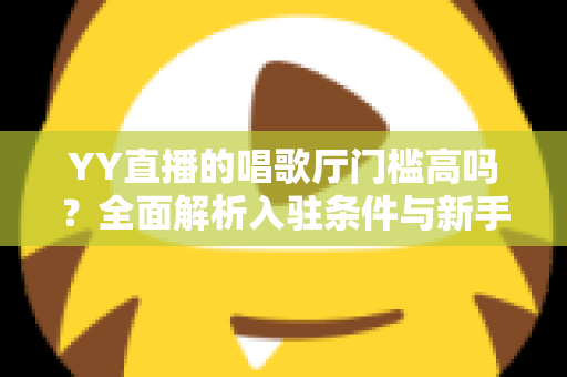 YY直播的唱歌厅门槛高吗?全面解析入驻条件与新手开播指南 YY直播的唱歌厅门槛高吗?全面解析入驻条件与新手开播指南