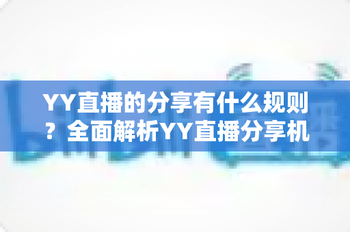 YY直播的分享有什么规则?全面解析YY直播分享机制与合规指南 YY直播的分享有什么规则?全面解析YY直播分享机制与合规指南