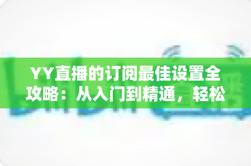 YY直播的订阅最佳设置全攻略:从入门到精通,轻松打造高收益直播间 YY直播的订阅最佳设置全攻略:从入门到精通,轻松打造高收益直播间
