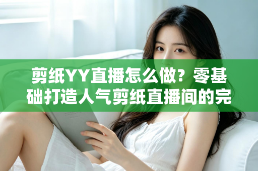 剪纸YY直播怎么做?零基础打造人气剪纸直播间的完整实战指南 剪纸YY直播怎么做?零基础打造人气剪纸直播间的完整实战指南