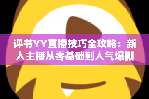 评书YY直播技巧全攻略:新人主播从零基础到人气爆棚的实战指南 评书YY直播技巧全攻略:新人主播从零基础到人气爆棚的实战指南