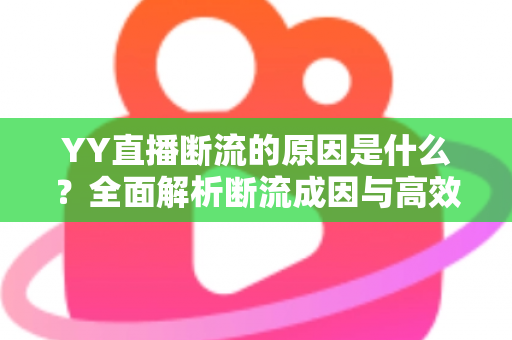 YY直播断流的原因是什么?全面解析断流成因与高效解决方案 YY直播断流的原因是什么?全面解析断流成因与高效解决方案