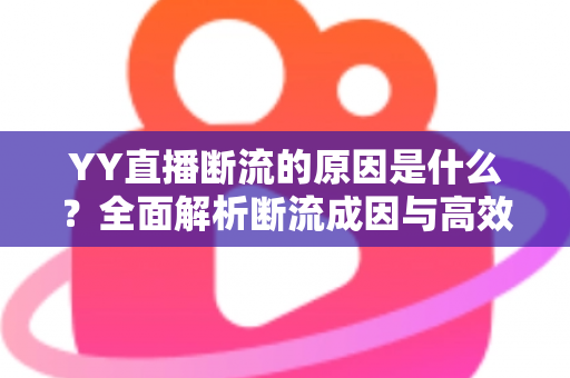 YY直播断流的原因是什么？全面解析断流成因与高效解决方案