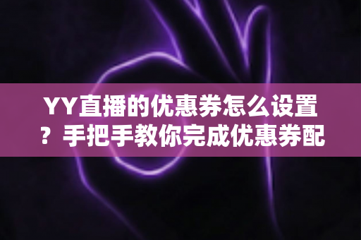 YY直播的优惠券怎么设置?手把手教你完成优惠券配置,快速提升直播间人气与转化率 YY直播的优惠券怎么设置?手把手教你完成优惠券配置,快速提升直播间人气与转化率