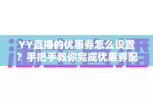 YY直播的优惠券怎么设置?手把手教你完成优惠券配置,快速提升直播间人气与转化率 YY直播的优惠券怎么设置?手把手教你完成优惠券配置,快速提升直播间人气与转化率