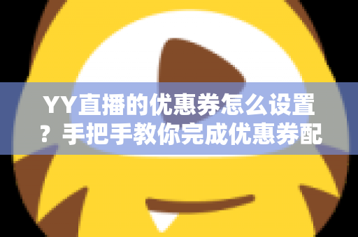 YY直播的优惠券怎么设置？手把手教你完成优惠券配置，快速提升直播间人气与转化率