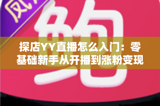 探店YY直播怎么入门:零基础新手从开播到涨粉变现的完整实战攻略 探店YY直播怎么入门:零基础新手从开播到涨粉变现的完整实战攻略