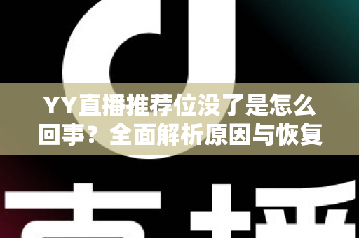 YY直播推荐位没了是怎么回事？全面解析原因与恢复方法，助你快速重获平台流量扶持