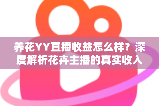 养花YY直播收益怎么样？深度解析花卉主播的真实收入水平与赚钱技巧