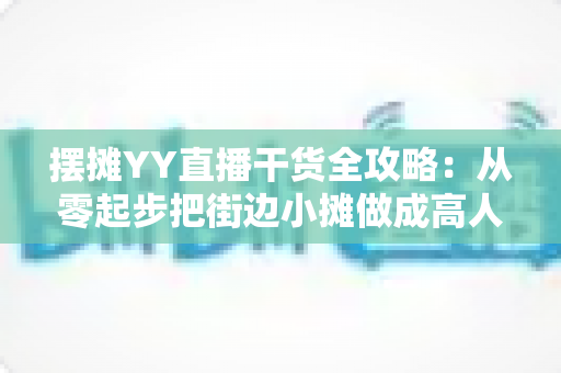 摆摊YY直播干货全攻略:从零起步把街边小摊做成高人气直播间的实战秘籍 摆摊YY直播干货全攻略:从零起步把街边小摊做成高人气直播间的实战秘籍