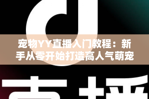 宠物YY直播入门教程:新手从零开始打造高人气萌宠直播间的完整指南 宠物YY直播入门教程:新手从零开始打造高人气萌宠直播间的完整指南