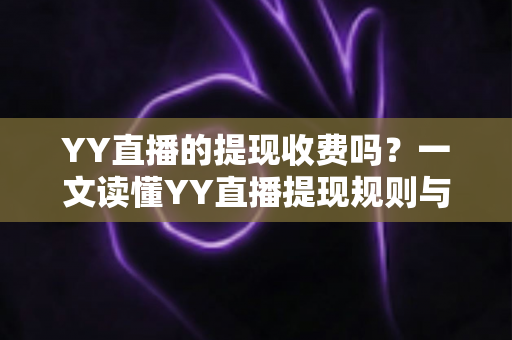 YY直播的提现收费吗？一文读懂YY直播提现规则与费用明细，主播必看避坑指南