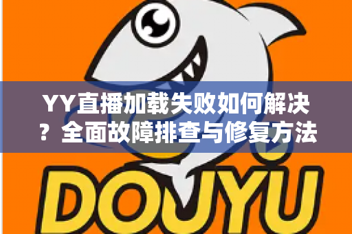 YY直播加载失败如何解决?全面故障排查与修复方法一学就会 YY直播加载失败如何解决?全面故障排查与修复方法一学就会