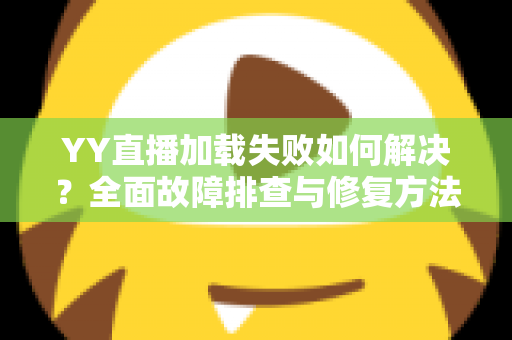 YY直播加载失败如何解决?全面故障排查与修复方法一学就会 YY直播加载失败如何解决?全面故障排查与修复方法一学就会