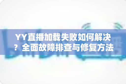 YY直播加载失败如何解决？全面故障排查与修复方法一学就会