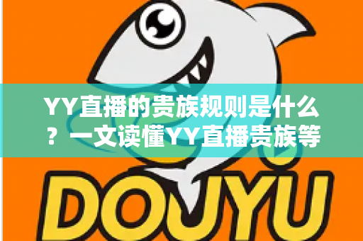 YY直播的贵族规则是什么？一文读懂YY直播贵族等级、特权与开通全攻略