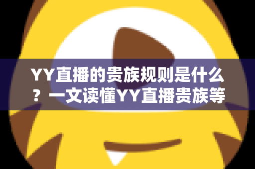 YY直播的贵族规则是什么？一文读懂YY直播贵族等级、特权与开通全攻略