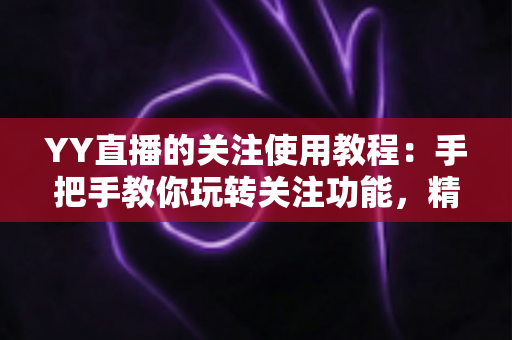 YY直播的关注使用教程:手把手教你玩转关注功能,精彩直播一个不落 YY直播的关注使用教程:手把手教你玩转关注功能,精彩直播一个不落