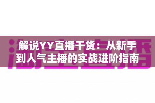 解说YY直播干货:从新手到人气主播的实战进阶指南 解说YY直播干货:从新手到人气主播的实战进阶指南