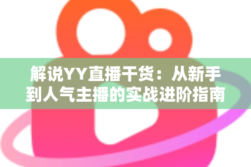 解说YY直播干货:从新手到人气主播的实战进阶指南 解说YY直播干货:从新手到人气主播的实战进阶指南