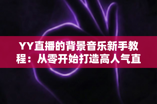 YY直播的背景音乐新手教程:从零开始打造高人气直播间氛围指南 YY直播的背景音乐新手教程:从零开始打造高人气直播间氛围指南