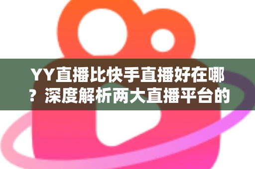 YY直播比快手直播好在哪?深度解析两大直播平台的核心差异与独特优势 YY直播比快手直播好在哪?深度解析两大直播平台的核心差异与独特优势