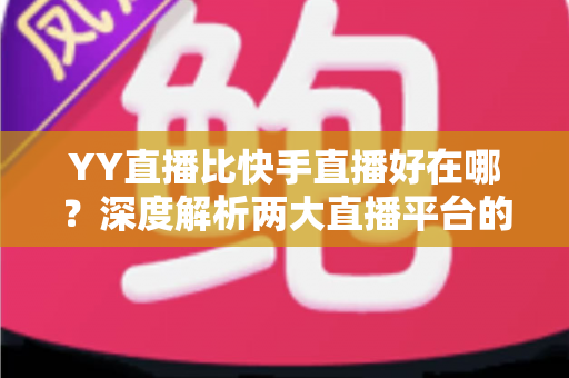 YY直播比快手直播好在哪?深度解析两大直播平台的核心差异与独特优势 YY直播比快手直播好在哪?深度解析两大直播平台的核心差异与独特优势