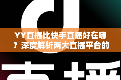 YY直播比快手直播好在哪?深度解析两大直播平台的核心差异与独特优势 YY直播比快手直播好在哪?深度解析两大直播平台的核心差异与独特优势