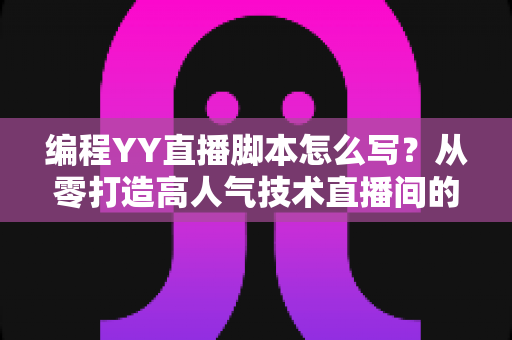 编程YY直播脚本怎么写?从零打造高人气技术直播间的完整实战指南 编程YY直播脚本怎么写?从零打造高人气技术直播间的完整实战指南