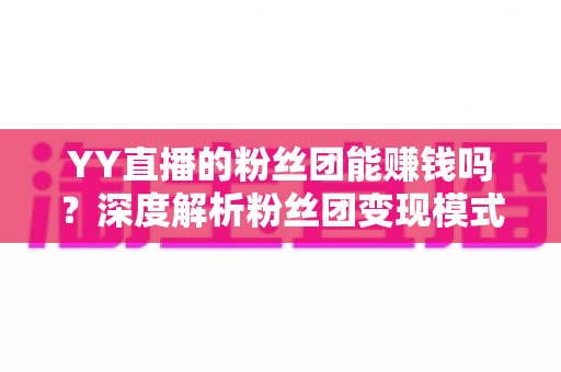 YY直播的粉丝团能赚钱吗?深度解析粉丝团变现模式与实用赚钱攻略 YY直播的粉丝团能赚钱吗?深度解析粉丝团变现模式与实用赚钱攻略
