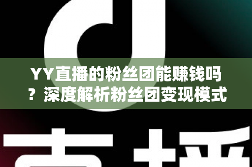 YY直播的粉丝团能赚钱吗？深度解析粉丝团变现模式与实用赚钱攻略