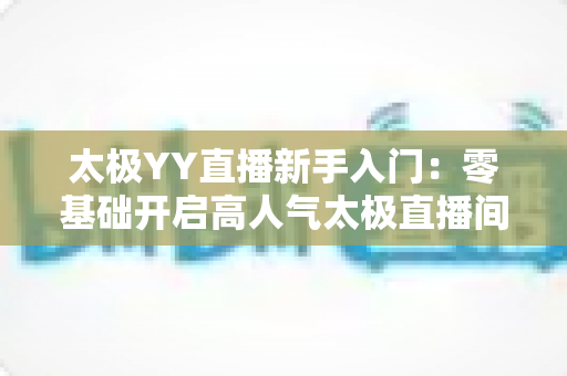 太极YY直播新手入门:零基础开启高人气太极直播间的完整实战指南 太极YY直播新手入门:零基础开启高人气太极直播间的完整实战指南